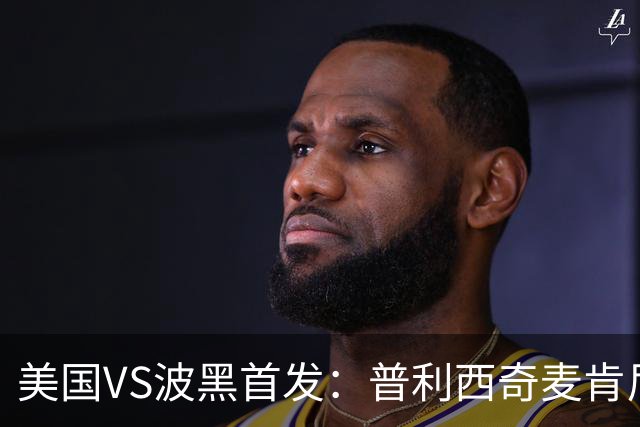美国VS波黑首发：普利西奇麦肯尼先发 哲科出战