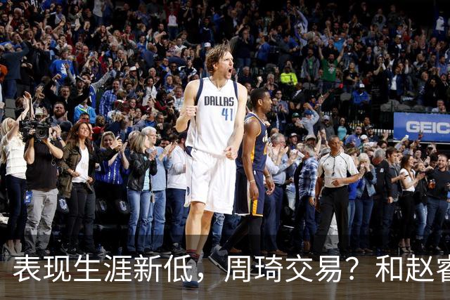 表现生涯新低，周琦交易？和赵睿互动，谁注意他表态，去向曝光