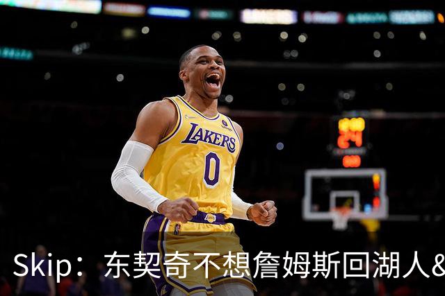 Skip：东契奇不想詹姆斯回湖人&受够必须和詹姆斯分享舞台和光环